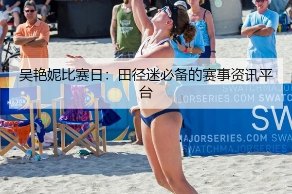 吴艳妮比赛日：田径迷必备的赛事资讯平台