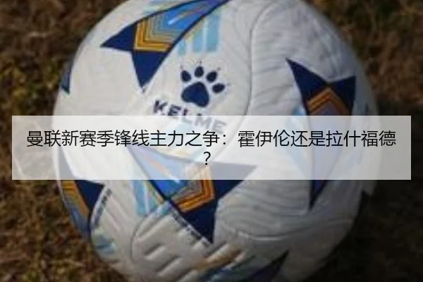 曼联新赛季锋线主力之争：霍伊伦还是拉什福德？